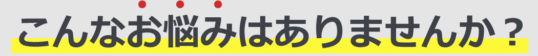 こんなお悩みはありませんか?